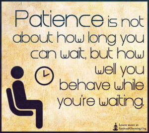 Patience is not about how long you can wait, but how well you behave while you're waiting