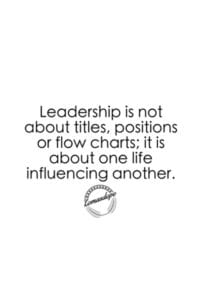 Leadership is not about titles, positions, or flow charts; it is about one life influencing another.